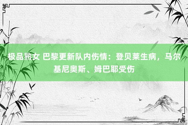 极品熟女 巴黎更新队内伤情：登贝莱生病，马尔基尼奥斯、姆巴耶受伤