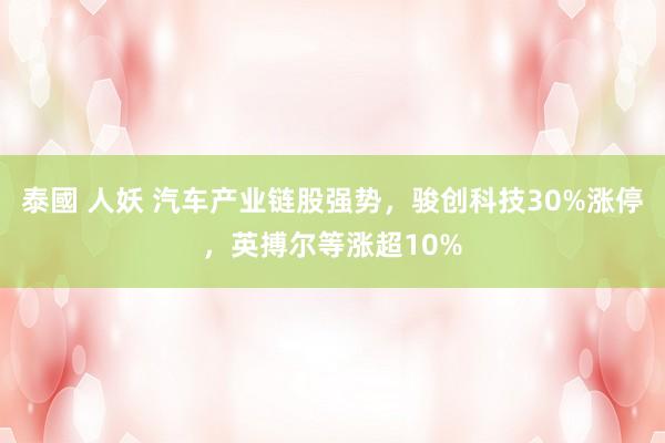 泰國 人妖 汽车产业链股强势，骏创科技30%涨停，英搏尔等涨超10%