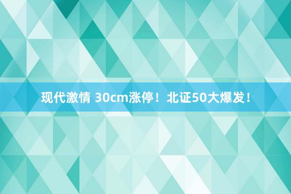 现代激情 30cm涨停！北证50大爆发！