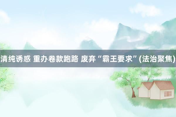 清纯诱惑 重办卷款跑路 废弃“霸王要求”(法治聚焦)