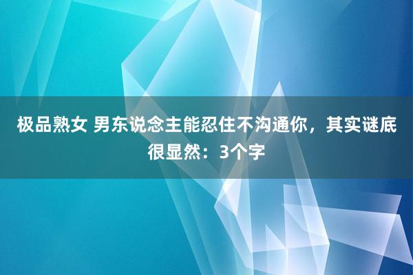 极品熟女 男东说念主能忍住不沟通你，其实谜底很显然：3个字