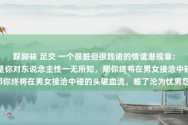 踩脚袜 足交 一个很脏但很践诺的情谊潜规章：在爱东说念主情前，若是你对东说念主性一无所知，那你终将在男女接洽中碰的头破血流，临了沦为忧男怨女。