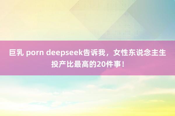 巨乳 porn deepseek告诉我，女性东说念主生投产比最高的20件事！