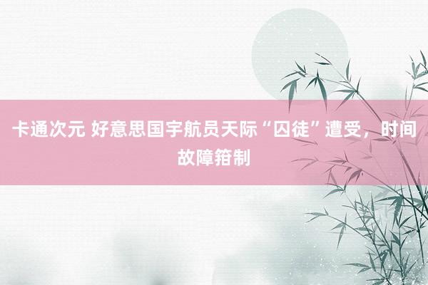 卡通次元 好意思国宇航员天际“囚徒”遭受，时间故障箝制