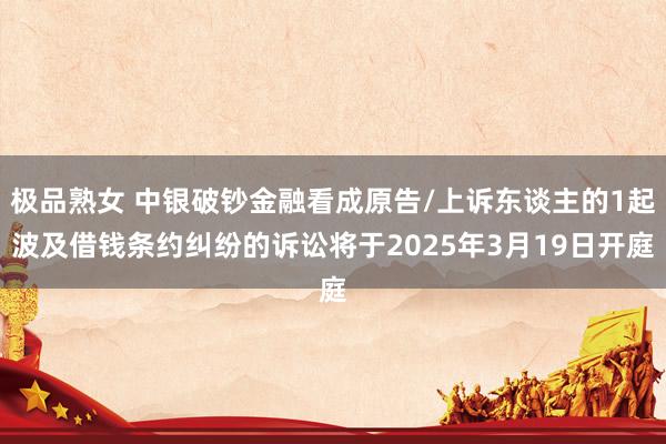 极品熟女 中银破钞金融看成原告/上诉东谈主的1起波及借钱条约纠纷的诉讼将于2025年3月19日开庭