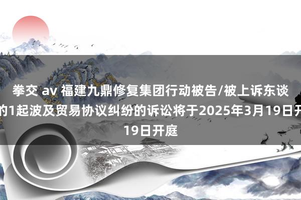 拳交 av 福建九鼎修复集团行动被告/被上诉东谈主的1起波及贸易协议纠纷的诉讼将于2025年3月19日开庭