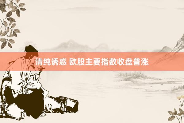 清纯诱惑 欧股主要指数收盘普涨