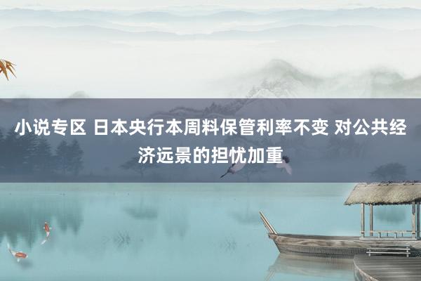 小说专区 日本央行本周料保管利率不变 对公共经济远景的担忧加重