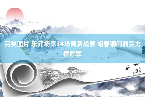 另类图片 乐弈场第34场周赛战罢 胡春钢问鼎实力榜冠军