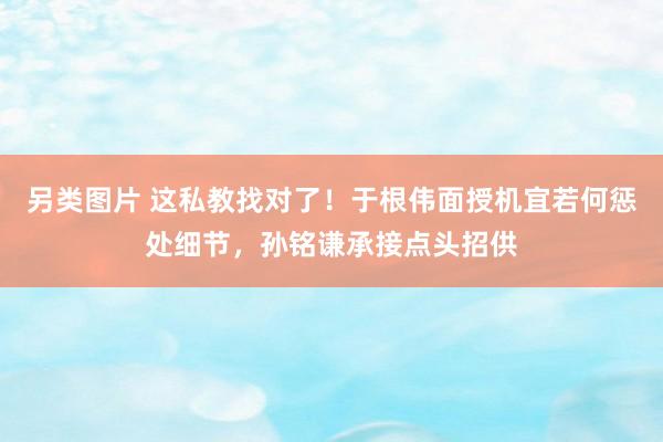另类图片 这私教找对了！于根伟面授机宜若何惩处细节，孙铭谦承接点头招供