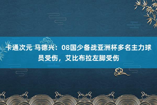 卡通次元 马德兴：08国少备战亚洲杯多名主力球员受伤，艾比布拉左脚受伤