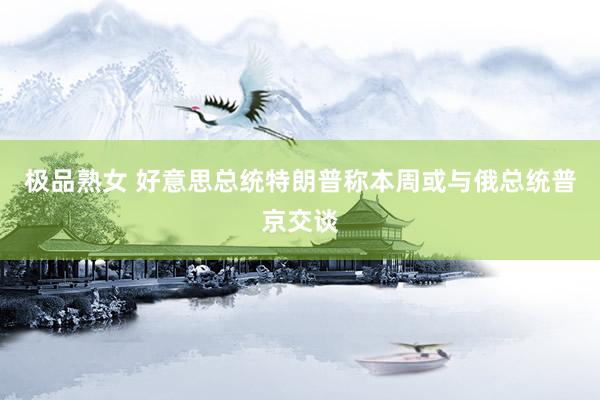 极品熟女 好意思总统特朗普称本周或与俄总统普京交谈