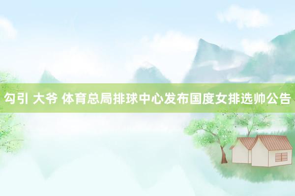勾引 大爷 体育总局排球中心发布国度女排选帅公告