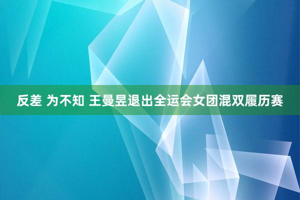 反差 为不知 王曼昱退出全运会女团混双履历赛