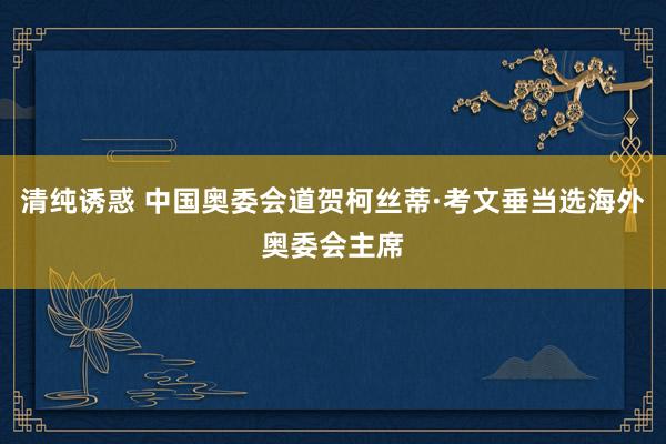 清纯诱惑 中国奥委会道贺柯丝蒂·考文垂当选海外奥委会主席