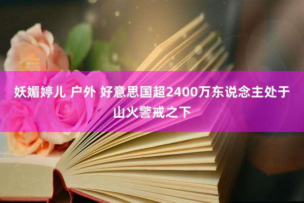 妖媚婷儿 户外 好意思国超2400万东说念主处于山火警戒之下