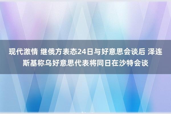 现代激情 继俄方表态24日与好意思会谈后 泽连斯基称乌好意思代表将同日在沙特会谈