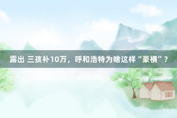 露出 三孩补10万，呼和浩特为啥这样“豪横”？