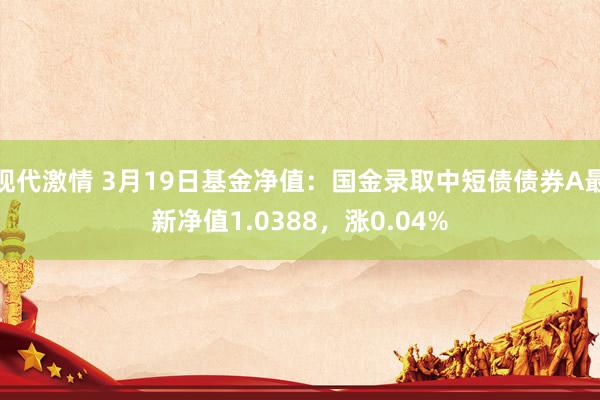 现代激情 3月19日基金净值：国金录取中短债债券A最新净值1.0388，涨0.04%