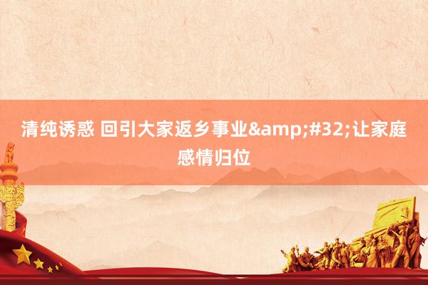 清纯诱惑 回引大家返乡事业&#32;让家庭感情归位