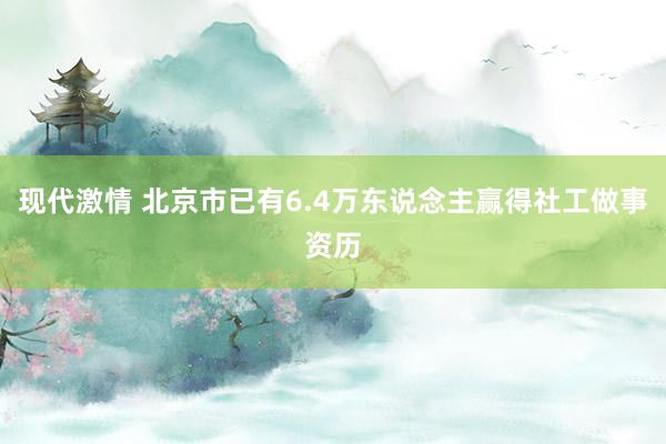 现代激情 北京市已有6.4万东说念主赢得社工做事资历