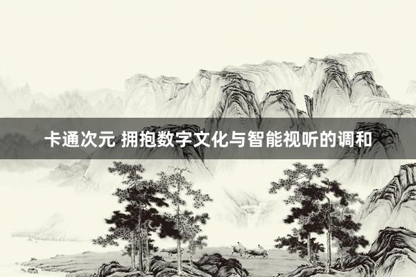 卡通次元 拥抱数字文化与智能视听的调和