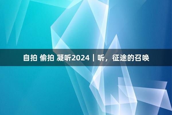 自拍 偷拍 凝听2024｜听，征途的召唤