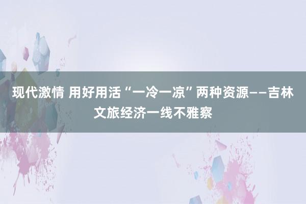 现代激情 用好用活“一冷一凉”两种资源——吉林文旅经济一线不雅察