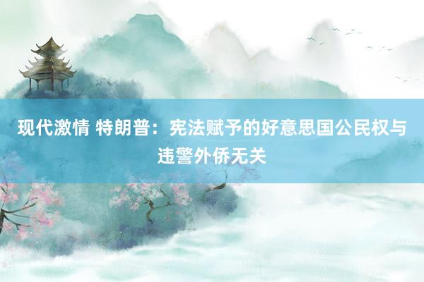 现代激情 特朗普：宪法赋予的好意思国公民权与违警外侨无关