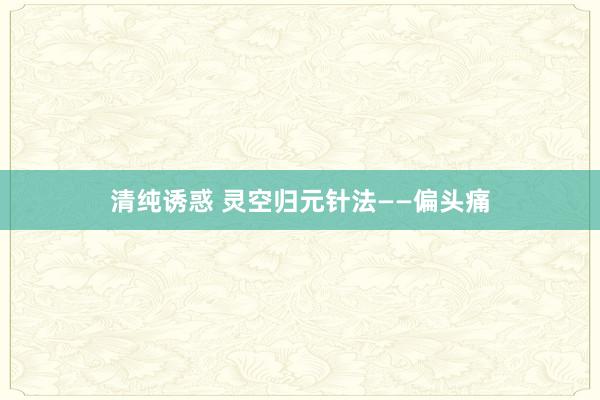 清纯诱惑 灵空归元针法——偏头痛