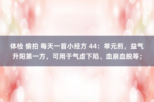 体检 偷拍 每天一首小经方 44：举元煎，益气升阳第一方，可用于气虚下陷、血崩血脱等；