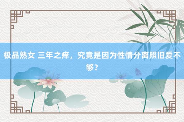 极品熟女 三年之痒，究竟是因为性情分离照旧爱不够？