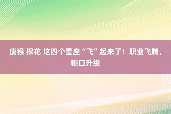 瘦猴 探花 这四个星座“飞”起来了！职业飞腾，糊口升级