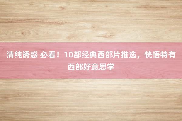 清纯诱惑 必看！10部经典西部片推选，恍悟特有西部好意思学
