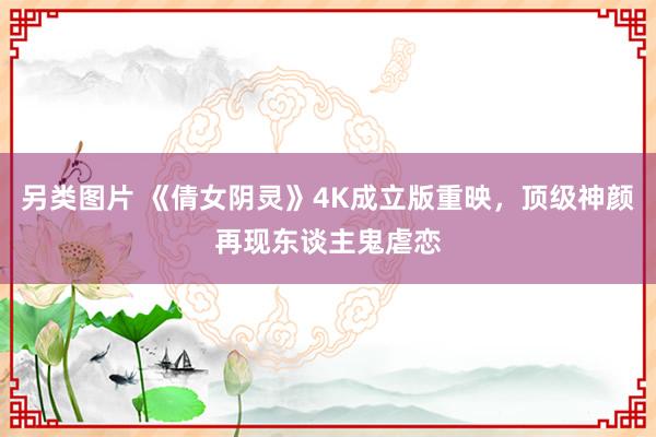另类图片 《倩女阴灵》4K成立版重映，顶级神颜再现东谈主鬼虐恋