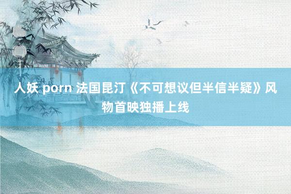 人妖 porn 法国昆汀《不可想议但半信半疑》风物首映独播上线