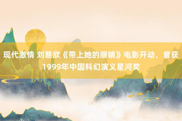现代激情 刘慈欣《带上她的眼睛》电影开动，曾获1999年中国科幻演义星河奖