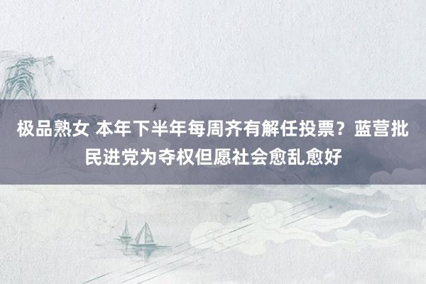 极品熟女 本年下半年每周齐有解任投票？蓝营批民进党为夺权但愿社会愈乱愈好