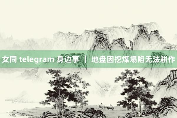 女同 telegram 身边事 ｜ 地盘因挖煤塌陷无法耕作