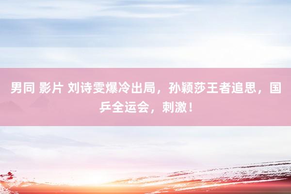 男同 影片 刘诗雯爆冷出局，孙颖莎王者追思，国乒全运会，刺激！