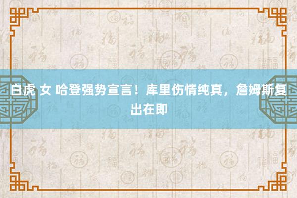 白虎 女 哈登强势宣言！库里伤情纯真，詹姆斯复出在即