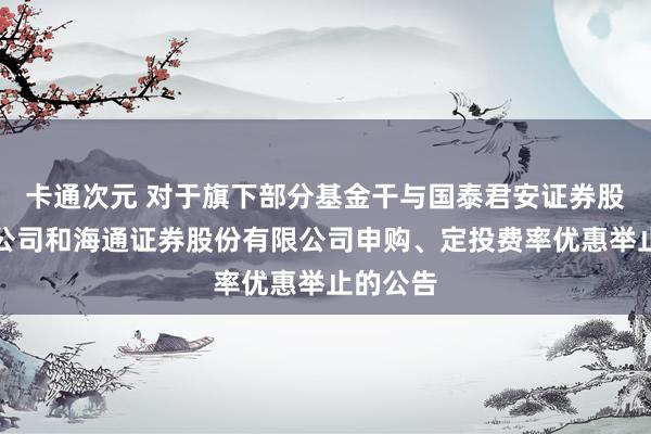卡通次元 对于旗下部分基金干与国泰君安证券股份有限公司和海通证券股份有限公司申购、定投费率优惠举止的公告