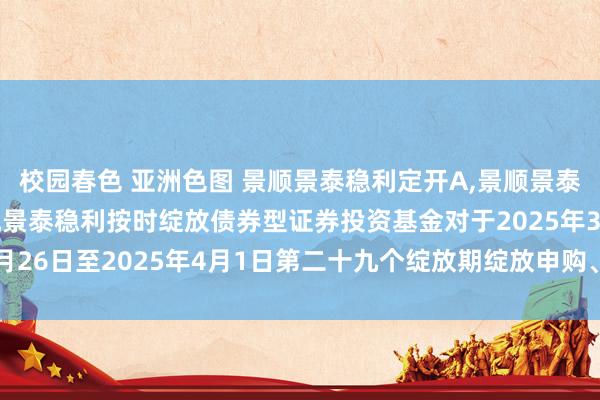 校园春色 亚洲色图 景顺景泰稳利定开A,景顺景泰稳利定开C: 景顺长城景泰稳利按时绽放债券型证券投资基金对于2025年3月26日至2025年4月1日第二十九个绽放期绽放申购、赎回及调理业务的公告