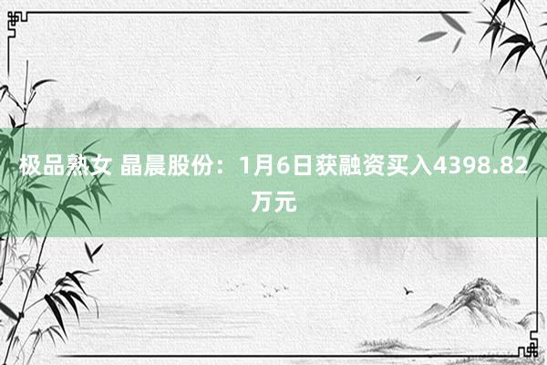 极品熟女 晶晨股份：1月6日获融资买入4398.82万元
