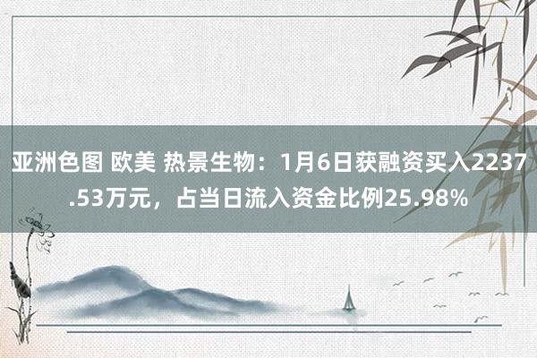 亚洲色图 欧美 热景生物：1月6日获融资买入2237.53万元，占当日流入资金比例25.98%