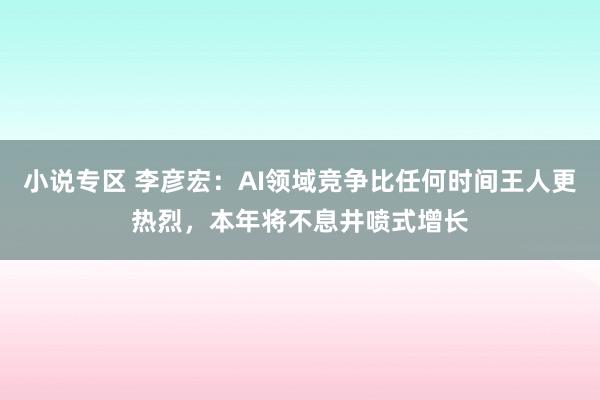 小说专区 李彦宏：AI领域竞争比任何时间王人更热烈，本年将不息井喷式增长