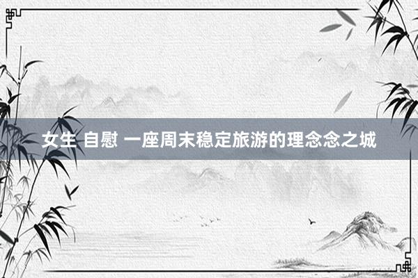 女生 自慰 一座周末稳定旅游的理念念之城