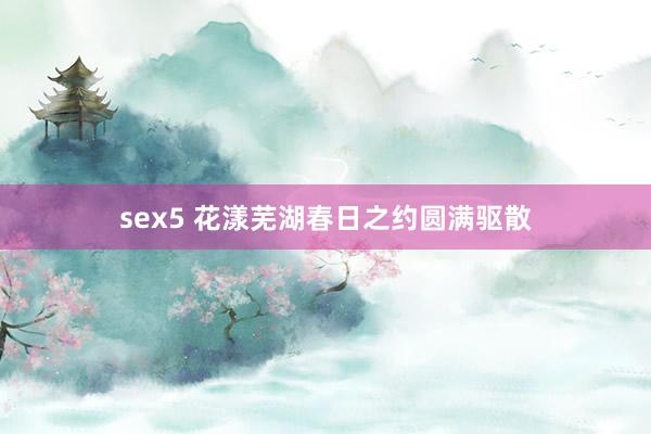 sex5 花漾芜湖春日之约圆满驱散