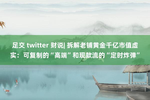 足交 twitter 财说| 拆解老铺黄金千亿市值虚实：可复制的“高端”和现款流的“定时炸弹”