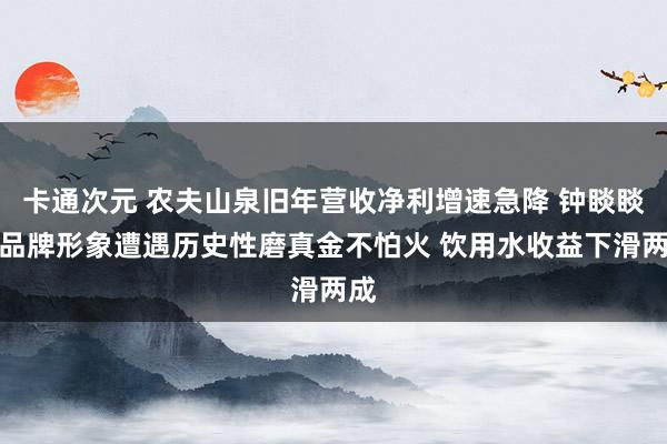 卡通次元 农夫山泉旧年营收净利增速急降 钟睒睒：品牌形象遭遇历史性磨真金不怕火 饮用水收益下滑两成
